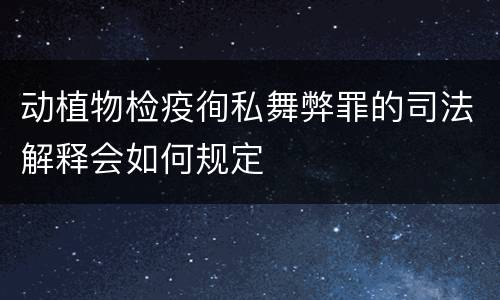 动植物检疫徇私舞弊罪的司法解释会如何规定