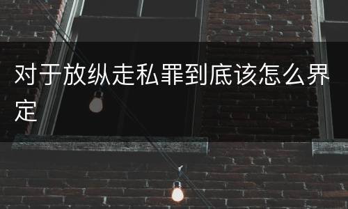 对于放纵走私罪到底该怎么界定