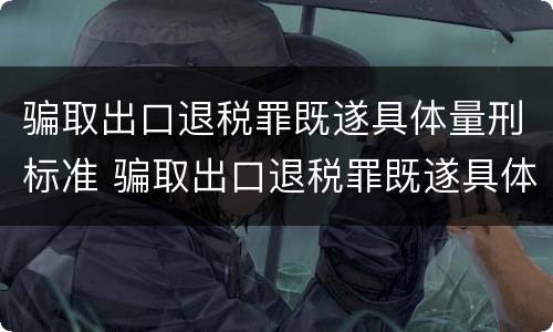 骗取出口退税罪既遂具体量刑标准 骗取出口退税罪既遂具体量刑标准是多少