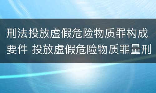 刑法投放虚假危险物质罪构成要件 投放虚假危险物质罪量刑