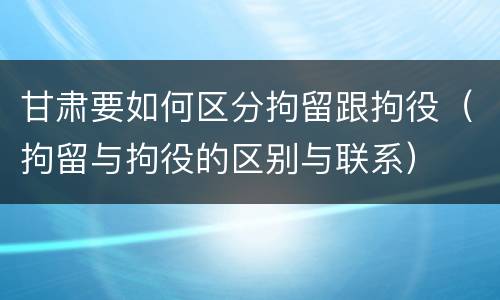 甘肃要如何区分拘留跟拘役（拘留与拘役的区别与联系）