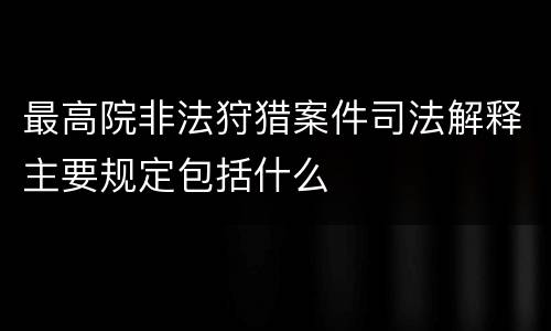 最高院非法狩猎案件司法解释主要规定包括什么