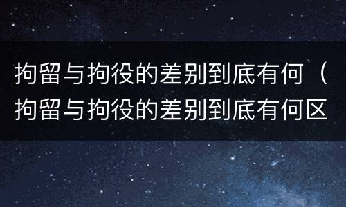 拘留与拘役的差别到底有何（拘留与拘役的差别到底有何区别）