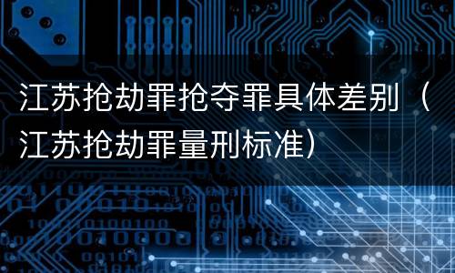 江苏抢劫罪抢夺罪具体差别（江苏抢劫罪量刑标准）