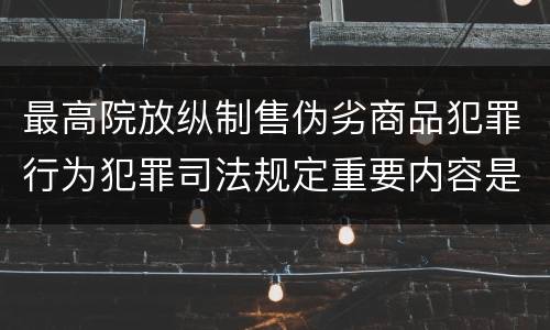 最高院放纵制售伪劣商品犯罪行为犯罪司法规定重要内容是什么