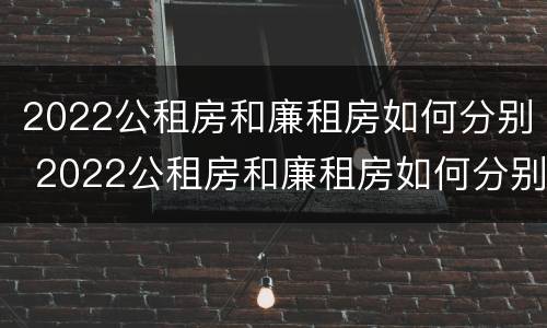 2022公租房和廉租房如何分别 2022公租房和廉租房如何分别进行申请