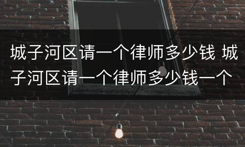 城子河区请一个律师多少钱 城子河区请一个律师多少钱一个月