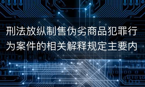 刑法放纵制售伪劣商品犯罪行为案件的相关解释规定主要内容包括什么