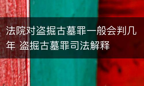 法院对盗掘古墓罪一般会判几年 盗掘古墓罪司法解释