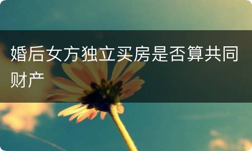 婚后女方独立买房是否算共同财产