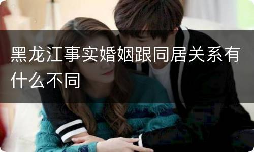 黑龙江事实婚姻跟同居关系有什么不同