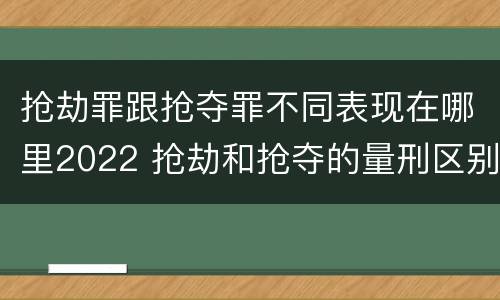 抢劫罪跟抢夺罪不同表现在哪里2022 抢劫和抢夺的量刑区别
