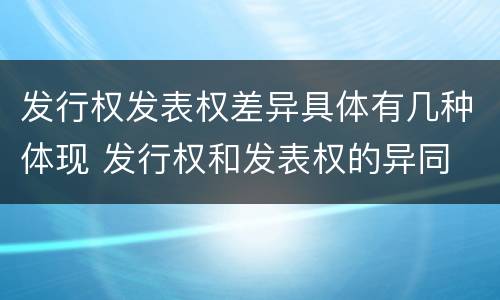 发行权发表权差异具体有几种体现 发行权和发表权的异同