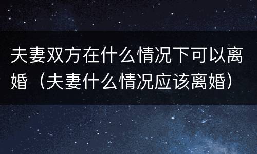 夫妻双方在什么情况下可以离婚（夫妻什么情况应该离婚）