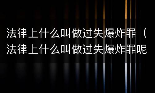 法律上什么叫做过失爆炸罪（法律上什么叫做过失爆炸罪呢）