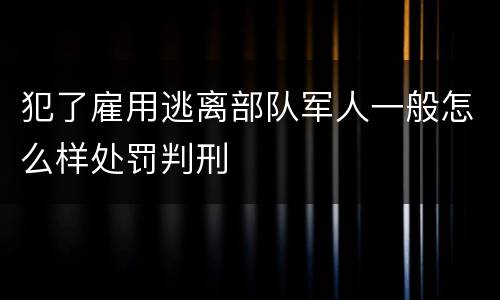 犯了雇用逃离部队军人一般怎么样处罚判刑