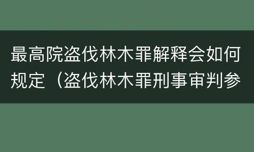 最高院盗伐林木罪解释会如何规定（盗伐林木罪刑事审判参考）