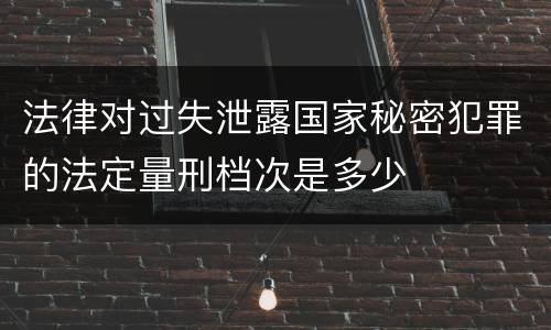 法律对过失泄露国家秘密犯罪的法定量刑档次是多少