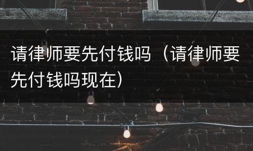 请律师要先付钱吗（请律师要先付钱吗现在）