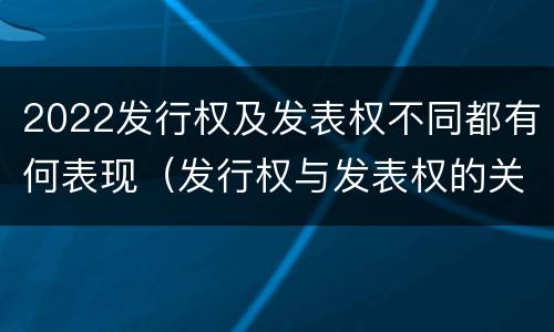 2022发行权及发表权不同都有何表现（发行权与发表权的关系）