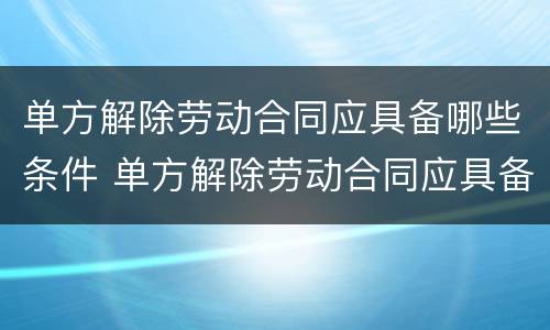 单方解除劳动合同应具备哪些条件 单方解除劳动合同应具备哪些条件和条件