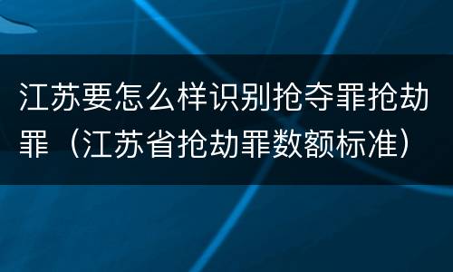 江苏要怎么样识别抢夺罪抢劫罪（江苏省抢劫罪数额标准）