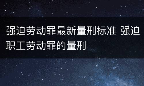 强迫劳动罪最新量刑标准 强迫职工劳动罪的量刑