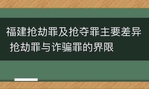 福建抢劫罪及抢夺罪主要差异 抢劫罪与诈骗罪的界限