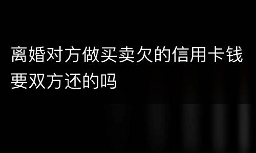 离婚对方做买卖欠的信用卡钱要双方还的吗