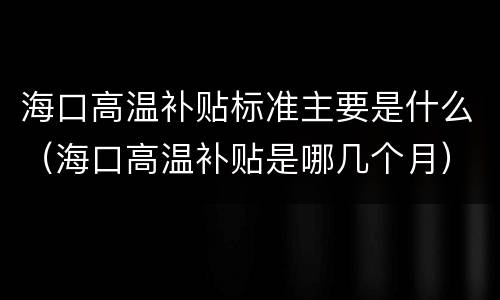 海口高温补贴标准主要是什么（海口高温补贴是哪几个月）