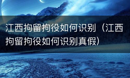 江西拘留拘役如何识别（江西拘留拘役如何识别真假）