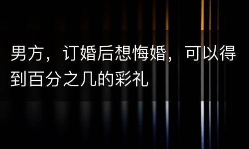 男方，订婚后想悔婚，可以得到百分之几的彩礼