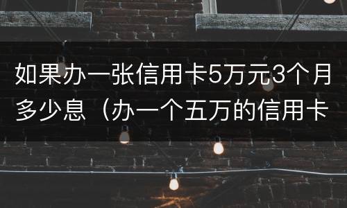 如果办一张信用卡5万元3个月多少息（办一个五万的信用卡 手续费是多少）