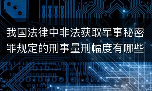 我国法律中非法获取军事秘密罪规定的刑事量刑幅度有哪些