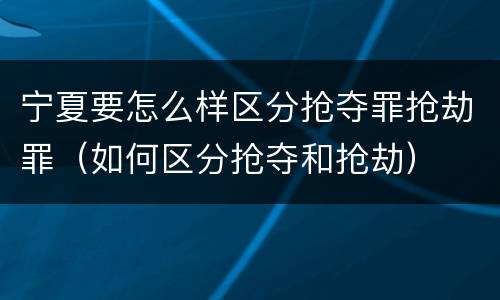 宁夏要怎么样区分抢夺罪抢劫罪（如何区分抢夺和抢劫）