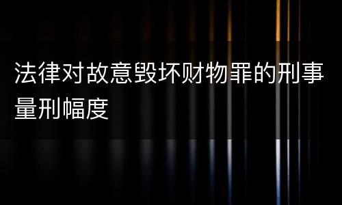 法律对故意毁坏财物罪的刑事量刑幅度