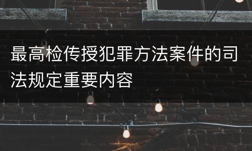 最高检传授犯罪方法案件的司法规定重要内容