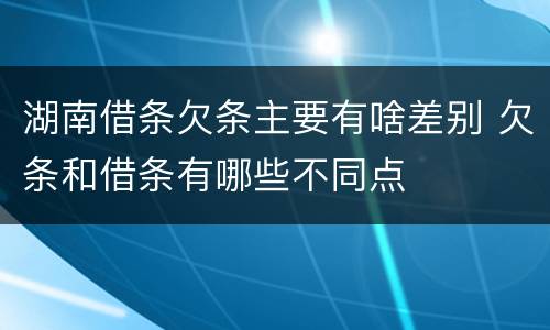 湖南借条欠条主要有啥差别 欠条和借条有哪些不同点