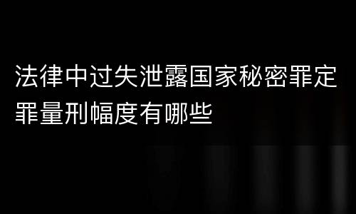 法律中过失泄露国家秘密罪定罪量刑幅度有哪些