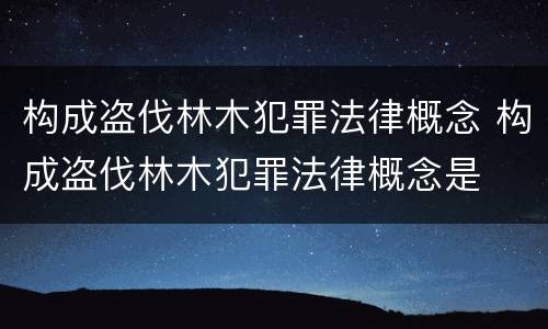 构成盗伐林木犯罪法律概念 构成盗伐林木犯罪法律概念是