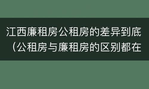 江西廉租房公租房的差异到底（公租房与廉租房的区别都在此,别再搞错了!）
