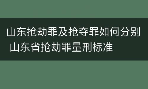 山东抢劫罪及抢夺罪如何分别 山东省抢劫罪量刑标准