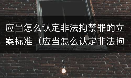 应当怎么认定非法拘禁罪的立案标准（应当怎么认定非法拘禁罪的立案标准是）