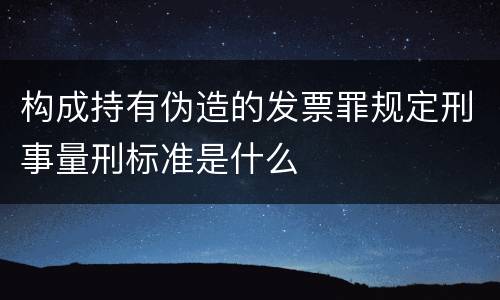 构成持有伪造的发票罪规定刑事量刑标准是什么