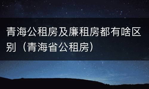 青海公租房及廉租房都有啥区别（青海省公租房）