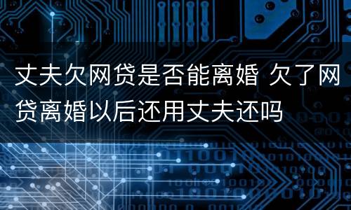丈夫欠网贷是否能离婚 欠了网贷离婚以后还用丈夫还吗