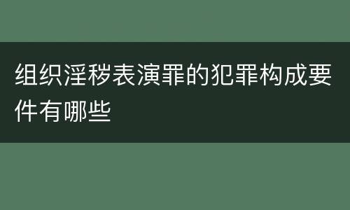 组织淫秽表演罪的犯罪构成要件有哪些