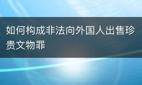 如何构成非法向外国人出售珍贵文物罪