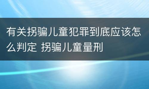 有关拐骗儿童犯罪到底应该怎么判定 拐骗儿童量刑
