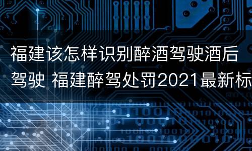 福建该怎样识别醉酒驾驶酒后驾驶 福建醉驾处罚2021最新标准
